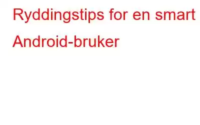 Ryddingstips for en smart Android-bruker