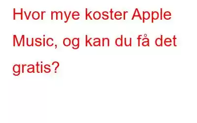 Hvor mye koster Apple Music, og kan du få det gratis?