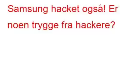 Samsung hacket også! Er noen trygge fra hackere?