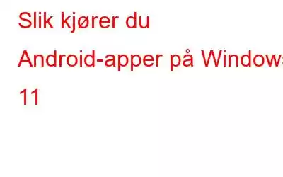 Slik kjører du Android-apper på Windows 11