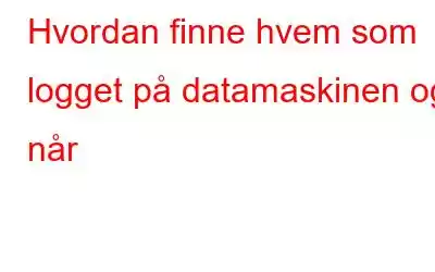 Hvordan finne hvem som logget på datamaskinen og når