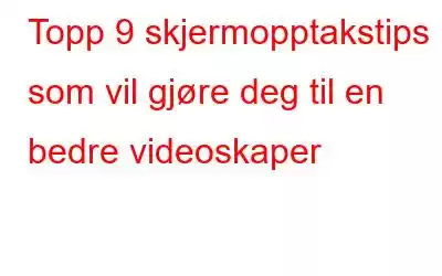 Topp 9 skjermopptakstips som vil gjøre deg til en bedre videoskaper