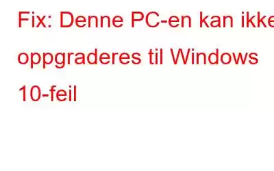 Fix: Denne PC-en kan ikke oppgraderes til Windows 10-feil