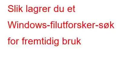 Slik lagrer du et Windows-filutforsker-søk for fremtidig bruk