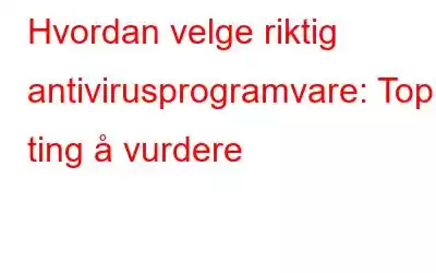 Hvordan velge riktig antivirusprogramvare: Topp ting å vurdere