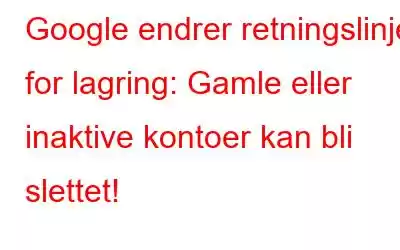 Google endrer retningslinjer for lagring: Gamle eller inaktive kontoer kan bli slettet!