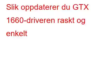 Slik oppdaterer du GTX 1660-driveren raskt og enkelt