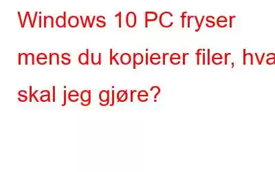 Windows 10 PC fryser mens du kopierer filer, hva skal jeg gjøre?