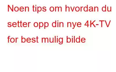 Noen tips om hvordan du setter opp din nye 4K-TV for best mulig bilde