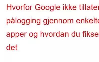 Hvorfor Google ikke tillater pålogging gjennom enkelte apper og hvordan du fikser det