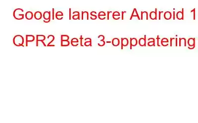 Google lanserer Android 13 QPR2 Beta 3-oppdatering