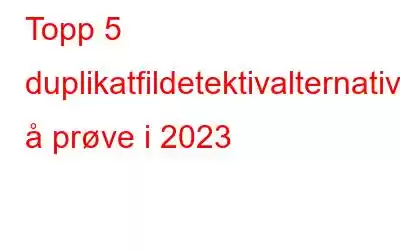 Topp 5 duplikatfildetektivalternativer å prøve i 2023