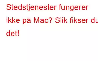 Stedstjenester fungerer ikke på Mac? Slik fikser du det!