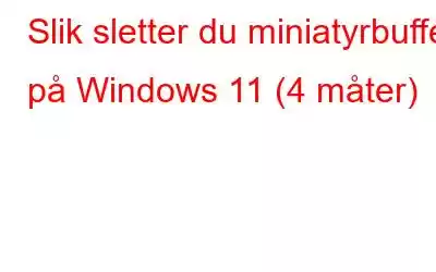 Slik sletter du miniatyrbuffer på Windows 11 (4 måter)