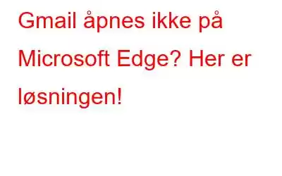 Gmail åpnes ikke på Microsoft Edge? Her er løsningen!