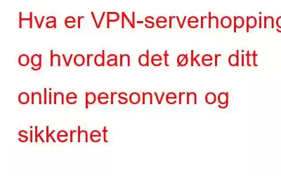 Hva er VPN-serverhopping og hvordan det øker ditt online personvern og sikkerhet