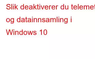 Slik deaktiverer du telemetri og datainnsamling i Windows 10