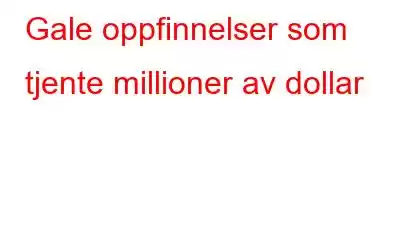 Gale oppfinnelser som tjente millioner av dollar