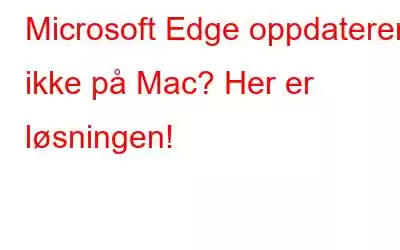 Microsoft Edge oppdaterer ikke på Mac? Her er løsningen!