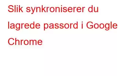 Slik synkroniserer du lagrede passord i Google Chrome