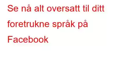 Se nå alt oversatt til ditt foretrukne språk på Facebook