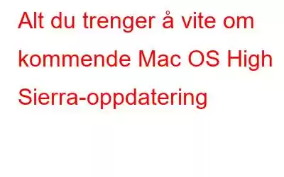 Alt du trenger å vite om kommende Mac OS High Sierra-oppdatering