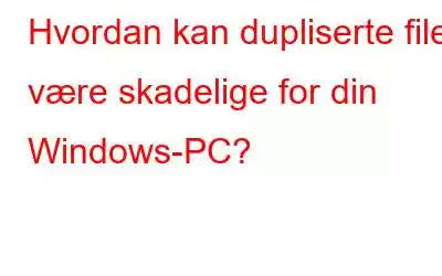 Hvordan kan dupliserte filer være skadelige for din Windows-PC?