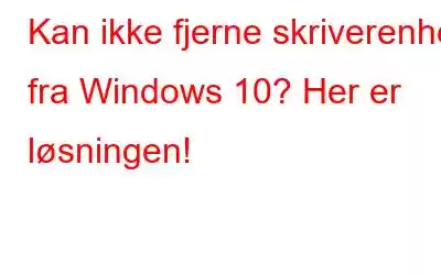 Kan ikke fjerne skriverenhet fra Windows 10? Her er løsningen!