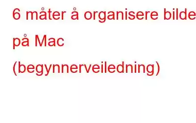 6 måter å organisere bilder på Mac (begynnerveiledning)