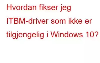 Hvordan fikser jeg ITBM-driver som ikke er tilgjengelig i Windows 10?