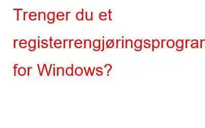 Trenger du et registerrengjøringsprogram for Windows?