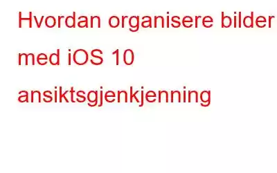 Hvordan organisere bilder med iOS 10 ansiktsgjenkjenning