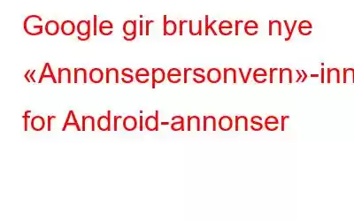 Google gir brukere nye «Annonsepersonvern»-innstillinger for Android-annonser