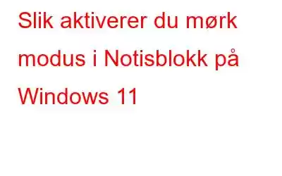 Slik aktiverer du mørk modus i Notisblokk på Windows 11