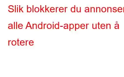 Slik blokkerer du annonser i alle Android-apper uten å rotere