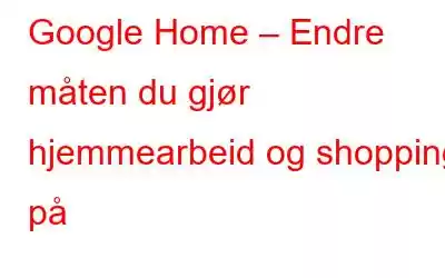 Google Home – Endre måten du gjør hjemmearbeid og shopping på