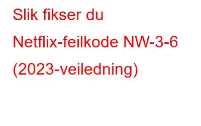 Slik fikser du Netflix-feilkode NW-3-6 (2023-veiledning)