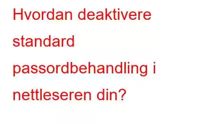 Hvordan deaktivere standard passordbehandling i nettleseren din?