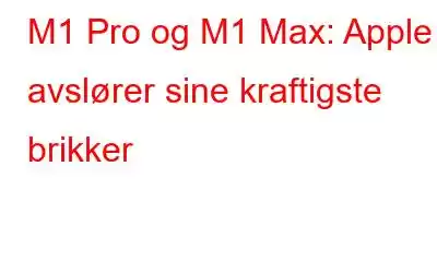 M1 Pro og M1 Max: Apple avslører sine kraftigste brikker