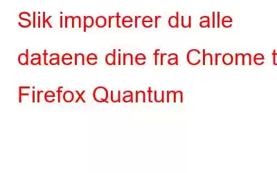 Slik importerer du alle dataene dine fra Chrome til Firefox Quantum