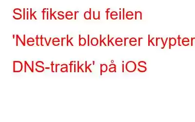 Slik fikser du feilen 'Nettverk blokkerer kryptert DNS-trafikk' på iOS