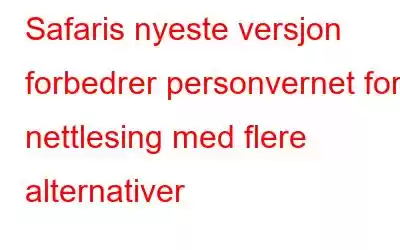 Safaris nyeste versjon forbedrer personvernet for nettlesing med flere alternativer