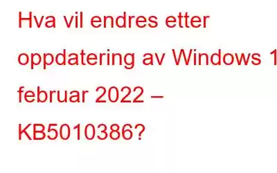 Hva vil endres etter oppdatering av Windows 11 februar 2022 – KB5010386?