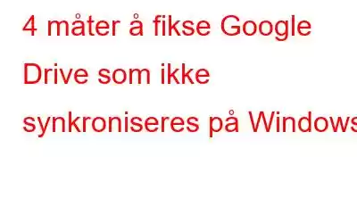 4 måter å fikse Google Drive som ikke synkroniseres på Windows