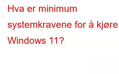 Hva er minimum systemkravene for å kjøre Windows 11?