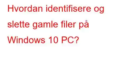 Hvordan identifisere og slette gamle filer på Windows 10 PC?