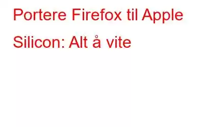 Portere Firefox til Apple Silicon: Alt å vite