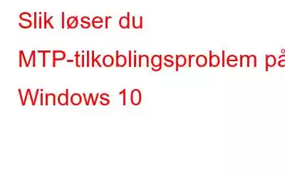 Slik løser du MTP-tilkoblingsproblem på Windows 10