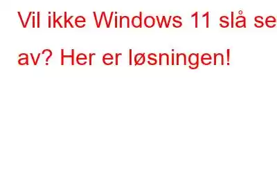 Vil ikke Windows 11 slå seg av? Her er løsningen!