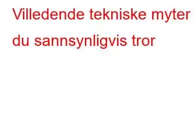 Villedende tekniske myter du sannsynligvis tror